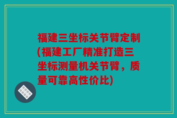福建三坐标关节臂定制(福建工厂精准打造三坐标测量机关节臂,质量可靠高性价比) 福建三坐标关节臂定制(福建工厂精准打造三坐标测量机关节臂,质量可靠高性价比)
