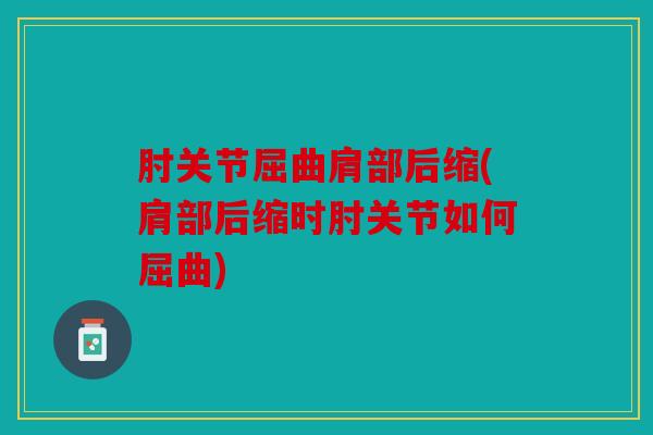 肘关节屈曲肩部后缩(肩部后缩时肘关节如何屈曲) 肘关节屈曲肩部后缩(肩部后缩时肘关节如何屈曲)