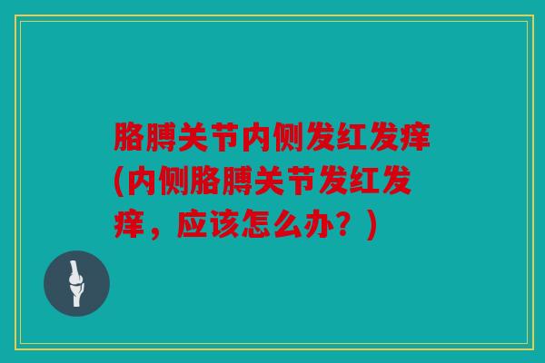胳膊关节内侧发红发痒(内侧胳膊关节发红发痒,应该怎么办?) 胳膊关节内侧发红发痒(内侧胳膊关节发红发痒,应该怎么办?)