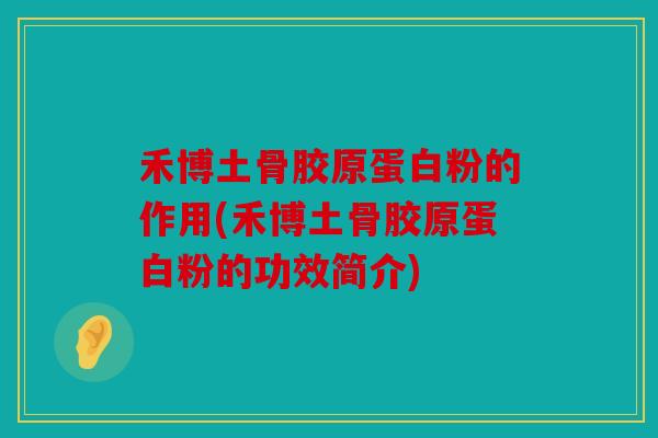 禾博土骨胶原蛋白粉的作用(禾博土骨胶原蛋白粉的功效简介) 禾博土骨胶原蛋白粉的作用(禾博土骨胶原蛋白粉的功效简介)