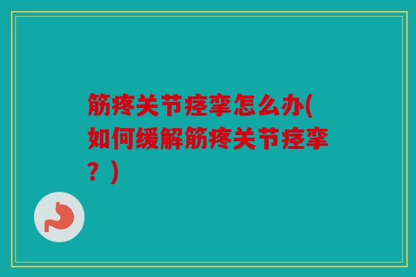 筋疼关节痉挛怎么办(如何缓解筋疼关节痉挛?) 筋疼关节痉挛怎么办(如何缓解筋疼关节痉挛?)