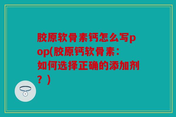 胶原软骨素钙怎么写pop(胶原钙软骨素：如何选择正确的添加剂？)