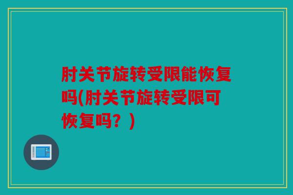 肘关节旋转受限能恢复吗(肘关节旋转受限可恢复吗?) 肘关节旋转受限能恢复吗(肘关节旋转受限可恢复吗?)