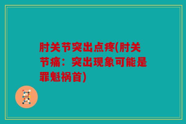 肘关节突出点疼(肘关节痛：突出现象可能是罪魁祸首)