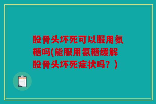 股骨头坏死可以服用氨糖吗(能服用氨糖缓解股骨头坏死症状吗？)