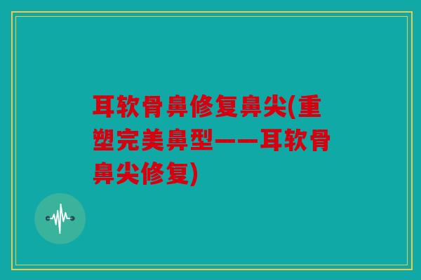 耳软骨鼻修复鼻尖(重塑完美鼻型——耳软骨鼻尖修复) 耳软骨鼻修复鼻尖(重塑完美鼻型——耳软骨鼻尖修复)