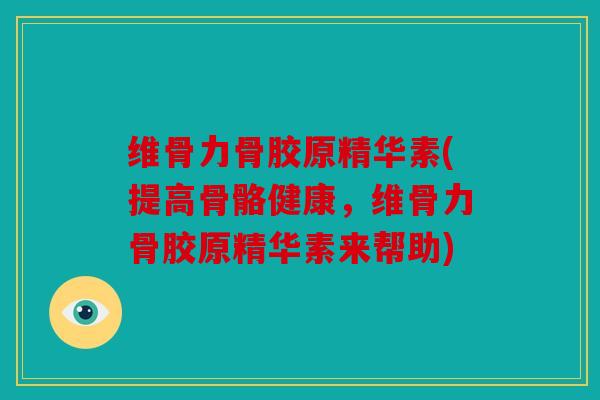 维骨力骨胶原精华素(提高骨骼健康，维骨力骨胶原精华素来帮助)