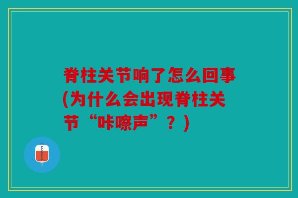 脊柱关节响了怎么回事(为什么会出现脊柱关节“咔嚓声”?) 脊柱关节响了怎么回事(为什么会出现脊柱关节“咔嚓声”?)