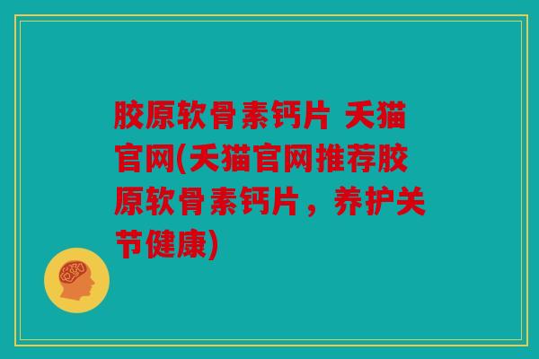 胶原软骨素钙片 夭猫官网(夭猫官网推荐胶原软骨素钙片，养护关节健康)