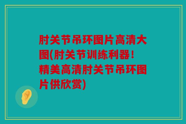 肘关节吊环图片高清大图(肘关节训练利器!精美高清肘关节吊环图片供欣赏) 肘关节吊环图片高清大图(肘关节训练利器!精美高清肘关节吊环图片供欣赏)