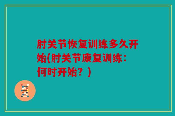 肘关节恢复训练多久开始(肘关节康复训练：何时开始？)