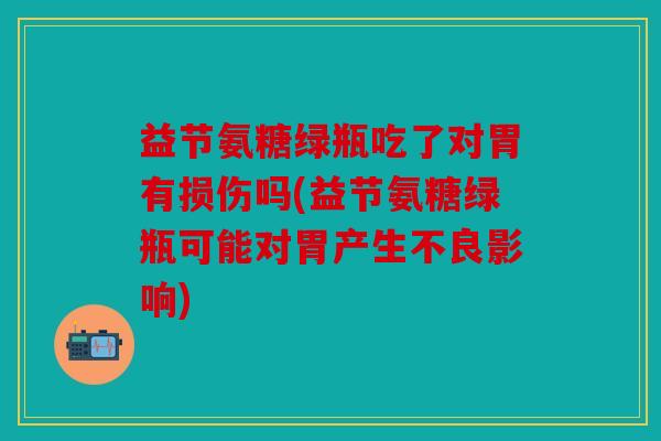 益节氨糖绿瓶吃了对胃有损伤吗(益节氨糖绿瓶可能对胃产生不良影响)