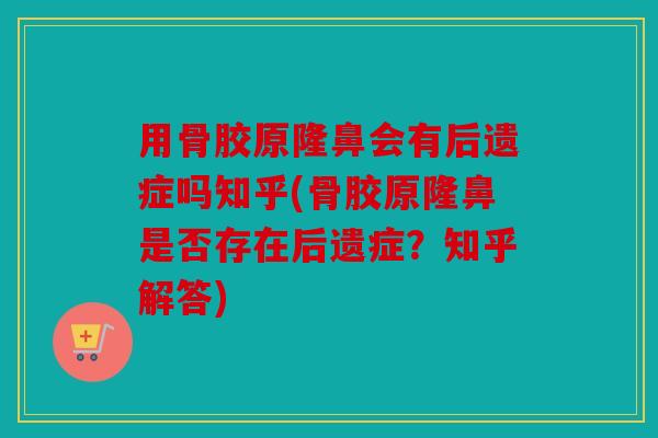 用骨胶原隆鼻会有后遗症吗知乎(骨胶原隆鼻是否存在后遗症?知乎解答) 用骨胶原隆鼻会有后遗症吗知乎(骨胶原隆鼻是否存在后遗症?知乎解答)
