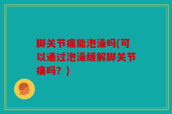 脚关节痛能泡澡吗(可以通过泡澡缓解脚关节痛吗?) 脚关节痛能泡澡吗(可以通过泡澡缓解脚关节痛吗?)