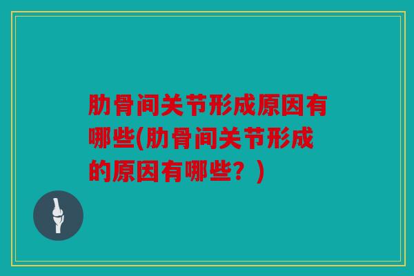 肋骨间关节形成原因有哪些(肋骨间关节形成的原因有哪些?) 肋骨间关节形成原因有哪些(肋骨间关节形成的原因有哪些?)