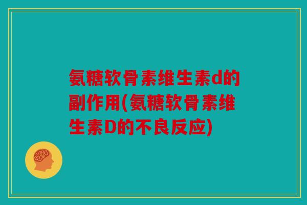 氨糖软骨素维生素d的副作用(氨糖软骨素维生素D的不良反应) 氨糖软骨素维生素d的副作用(氨糖软骨素维生素D的不良反应)