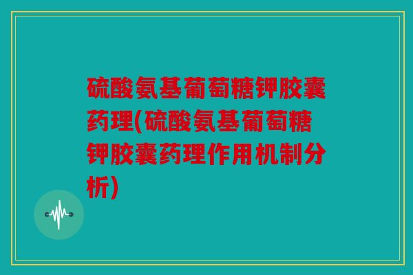 硫酸氨基葡萄糖钾胶囊药理(硫酸氨基葡萄糖钾胶囊药理作用机制分析)