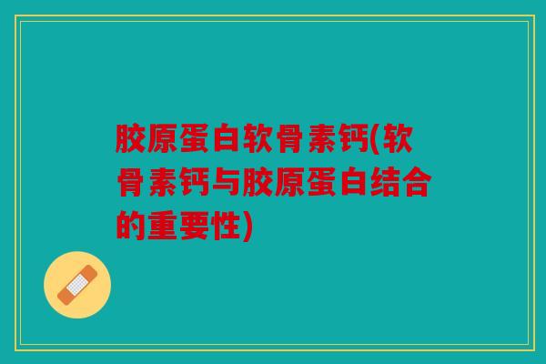 胶原蛋白软骨素钙(软骨素钙与胶原蛋白结合的重要性) 胶原蛋白软骨素钙(软骨素钙与胶原蛋白结合的重要性)