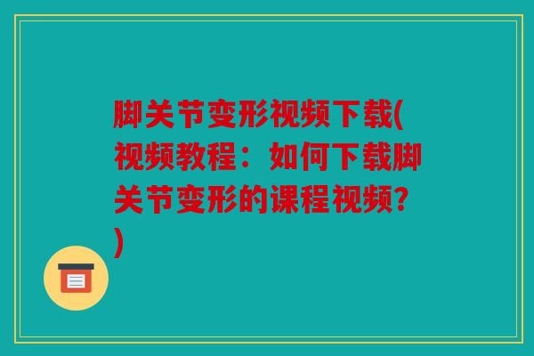 脚关节变形视频下载(视频教程:如何下载脚关节变形的课程视频?) 脚关节变形视频下载(视频教程:如何下载脚关节变形的课程视频?)