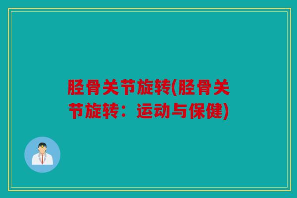 胫骨关节旋转(胫骨关节旋转:运动与保健) 胫骨关节旋转(胫骨关节旋转:运动与保健)