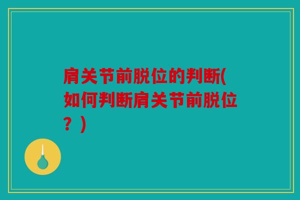 肩关节前脱位的判断(如何判断肩关节前脱位?) 肩关节前脱位的判断(如何判断肩关节前脱位?)