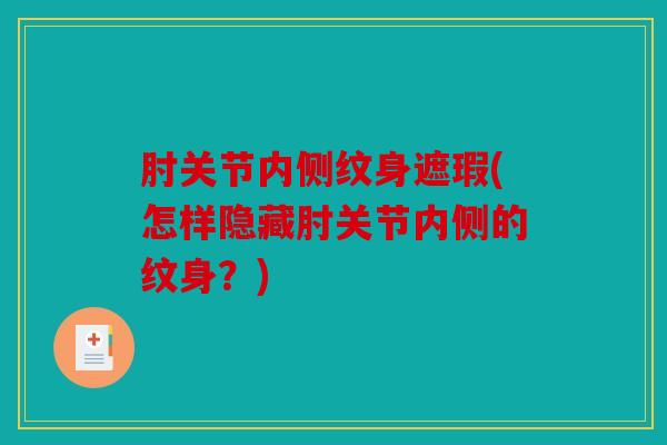 肘关节内侧纹身遮瑕(怎样隐藏肘关节内侧的纹身?) 肘关节内侧纹身遮瑕(怎样隐藏肘关节内侧的纹身?)