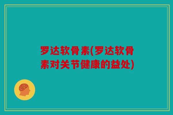 罗达软骨素(罗达软骨素对关节健康的益处) 罗达软骨素(罗达软骨素对关节健康的益处)