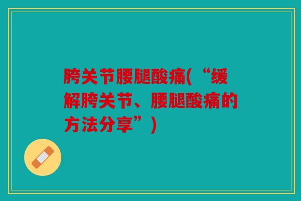 胯关节腰腿酸痛(“缓解胯关节、腰腿酸痛的方法分享”) 胯关节腰腿酸痛(“缓解胯关节、腰腿酸痛的方法分享”)