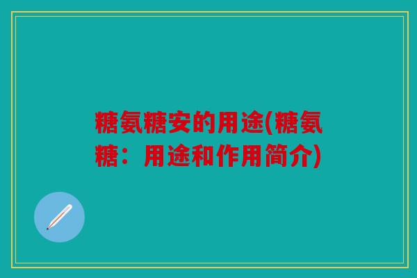 糖氨糖安的用途(糖氨糖：用途和作用简介)
