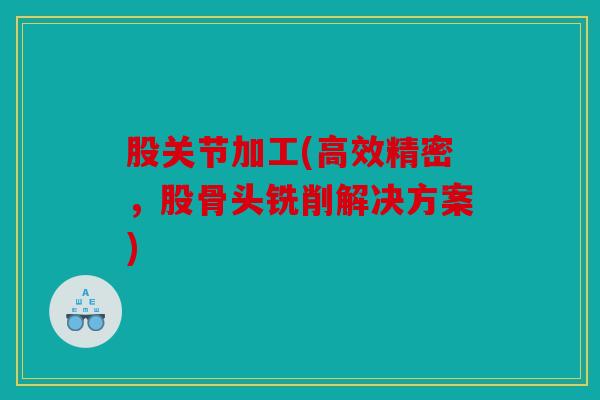 股关节加工(高效精密，股骨头铣削解决方案)