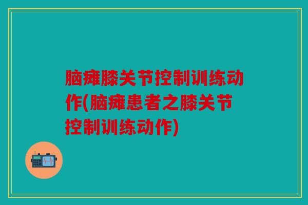 脑瘫膝关节控制训练动作(脑瘫患者之膝关节控制训练动作)