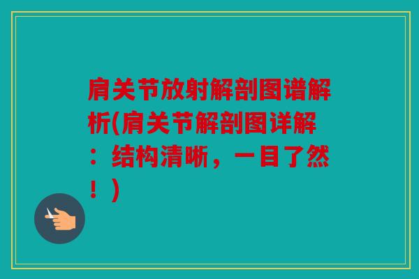 肩关节放射解剖图谱解析(肩关节解剖图详解：结构清晰，一目了然！)