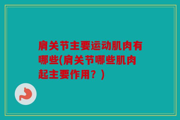 肩关节主要运动肌肉有哪些(肩关节哪些肌肉起主要作用？)
