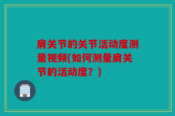 肩关节的关节活动度测量视频(如何测量肩关节的活动度？)
