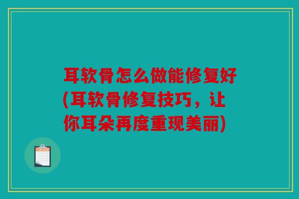 耳软骨怎么做能修复好(耳软骨修复技巧,让你耳朵再度重现美丽) 耳软骨怎么做能修复好(耳软骨修复技巧,让你耳朵再度重现美丽)