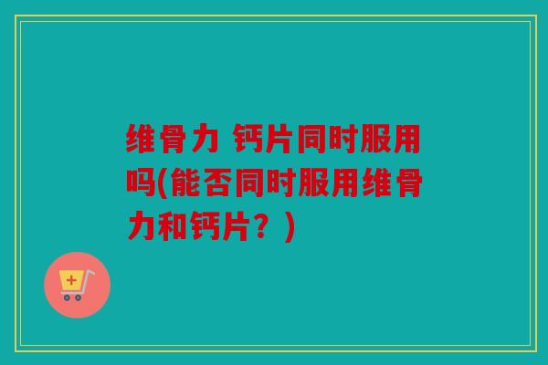维骨力 钙片同时服用吗(能否同时服用维骨力和钙片?) 维骨力 钙片同时服用吗(能否同时服用维骨力和钙片?)