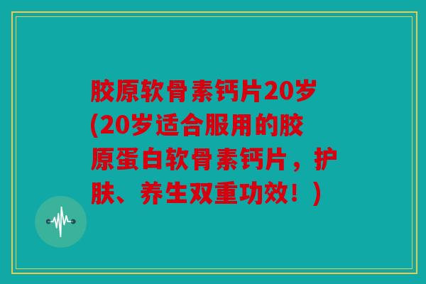 胶原软骨素钙片20岁(20岁适合服用的胶原蛋白软骨素钙片,护肤、养生双重功效!) 胶原软骨素钙片20岁(20岁适合服用的胶原蛋白软骨素钙片,护肤、养生双重功效!)