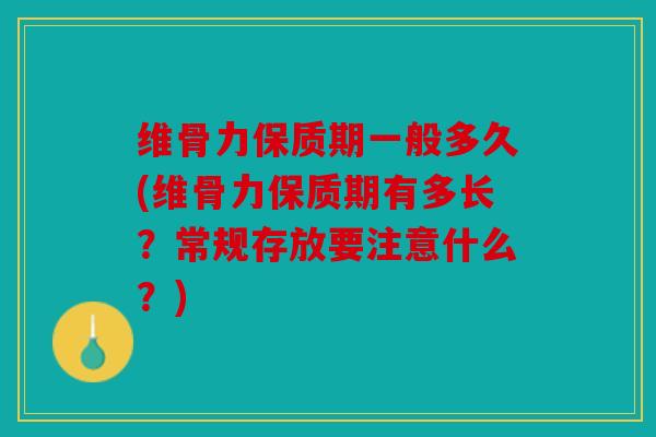 维骨力保质期一般多久(维骨力保质期有多长?常规存放要注意什么?) 维骨力保质期一般多久(维骨力保质期有多长?常规存放要注意什么?)