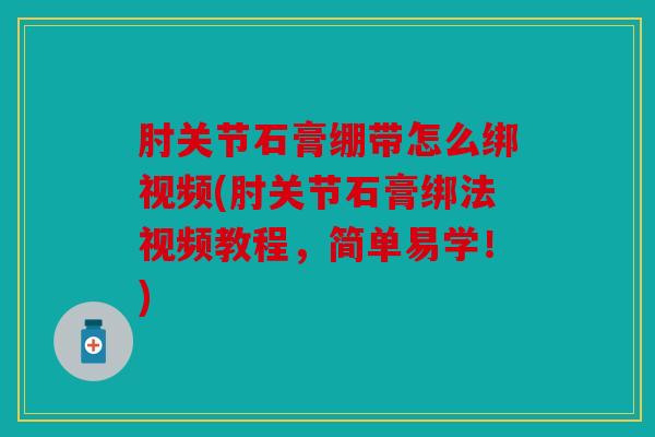 肘关节石膏绷带怎么绑视频(肘关节石膏绑法视频教程，简单易学！)