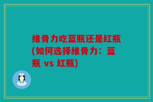 维骨力吃蓝瓶还是红瓶(如何选择维骨力：蓝瓶 vs 红瓶)