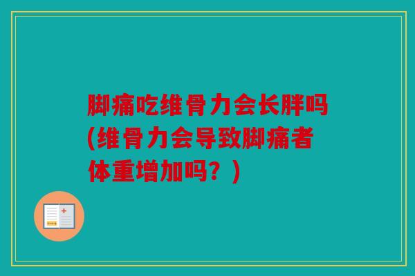 脚痛吃维骨力会长胖吗(维骨力会导致脚痛者体重增加吗?) 脚痛吃维骨力会长胖吗(维骨力会导致脚痛者体重增加吗?)
