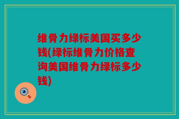 维骨力绿标美国买多少钱(绿标维骨力价格查询美国维骨力绿标多少钱)