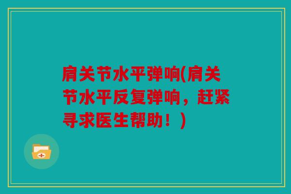 肩关节水平弹响(肩关节水平反复弹响，赶紧寻求医生帮助！)