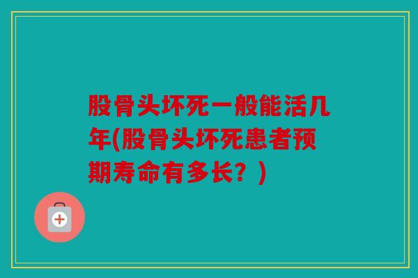 股骨头坏死一般能活几年(股骨头坏死患者预期寿命有多长？)