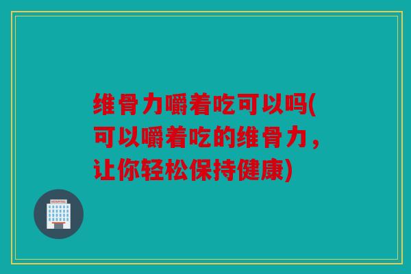 维骨力嚼着吃可以吗(可以嚼着吃的维骨力，让你轻松保持健康)