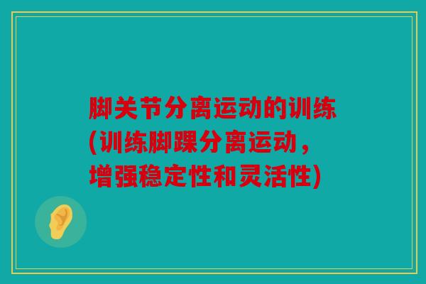脚关节分离运动的训练(训练脚踝分离运动，增强稳定性和灵活性)