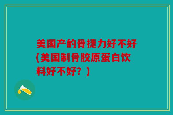 美国产的骨捷力好不好(美国制骨胶原蛋白饮料好不好？)