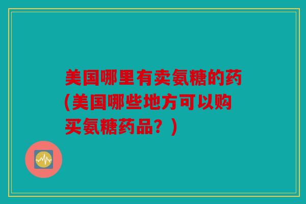 美国哪里有卖氨糖的药(美国哪些地方可以购买氨糖药品?) 美国哪里有卖氨糖的药(美国哪些地方可以购买氨糖药品?)
