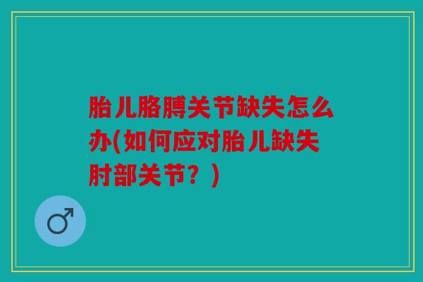 胎儿胳膊关节缺失怎么办(如何应对胎儿缺失肘部关节?) 胎儿胳膊关节缺失怎么办(如何应对胎儿缺失肘部关节?)