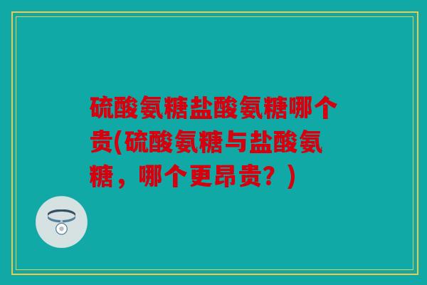 硫酸氨糖盐酸氨糖哪个贵(硫酸氨糖与盐酸氨糖,哪个更昂贵?) 硫酸氨糖盐酸氨糖哪个贵(硫酸氨糖与盐酸氨糖,哪个更昂贵?)